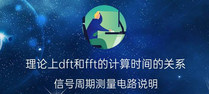 理论上dft和fft的计算时间的关系 信号周期测量电路说明？